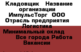 Кладовщик › Название организации ­ ИмпульсТорг, ООО › Отрасль предприятия ­ Логистика › Минимальный оклад ­ 45 000 - Все города Работа » Вакансии   